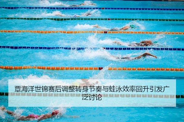 覃海洋世锦赛后调整转身节奏与蛙泳效率回升引发广泛讨论