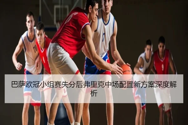 巴萨欧冠小组赛失分后弗里克中场配置新方案深度解析