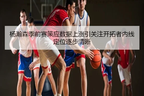杨瀚森季前赛策应数据上涨引关注开拓者内线定位逐步清晰