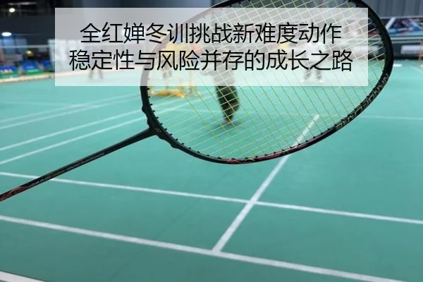 全红婵冬训挑战新难度动作 稳定性与风险并存的成长之路
